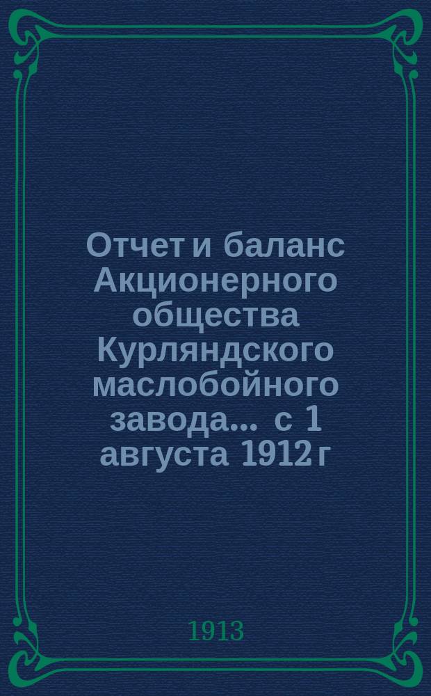 Отчет и баланс Акционерного общества Курляндского маслобойного завода... ... с 1 августа 1912 г. по 1 августа 1913 г.