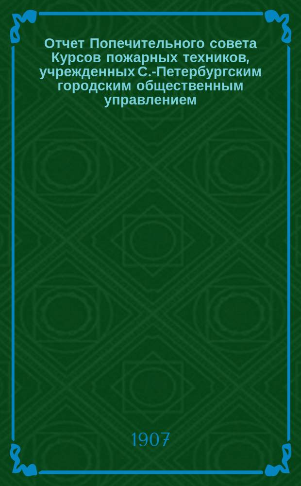 Отчет Попечительного совета Курсов пожарных техников, учрежденных С.-Петербургским городским общественным управлением... ... за 1906 год