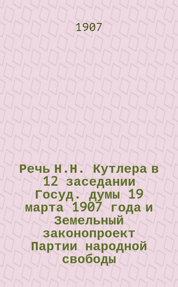 Речь Н.Н. Кутлера [в 12 заседании Госуд. думы 19 марта 1907 года] и Земельный законопроект Партии народной свободы