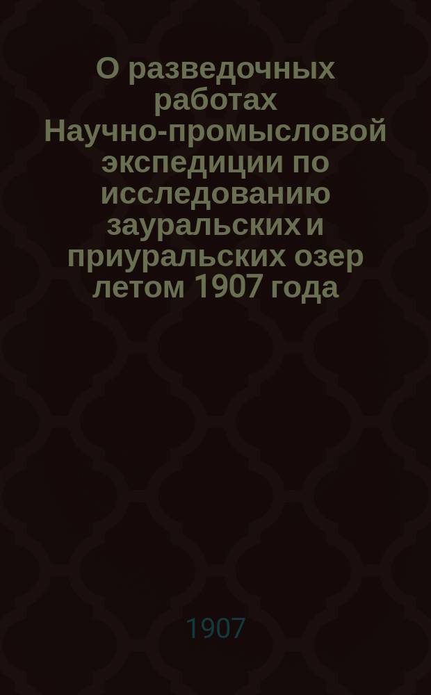 О разведочных работах Научно-промысловой экспедиции по исследованию зауральских и приуральских озер летом 1907 года : (Крат. предвар. отчет)