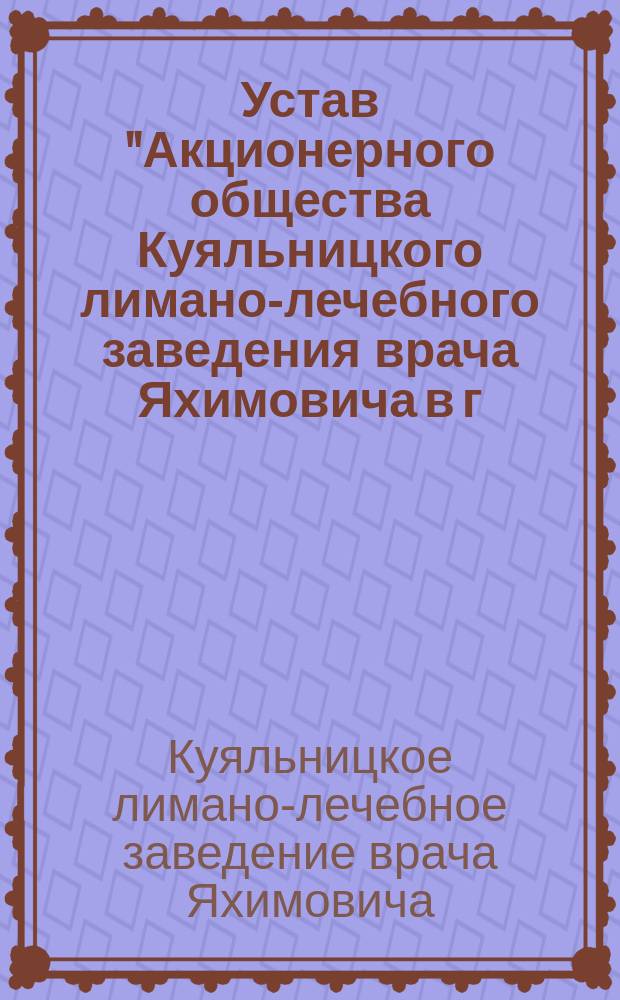 Устав "Акционерного общества Куяльницкого лимано-лечебного заведения врача Яхимовича в г. Одессе"