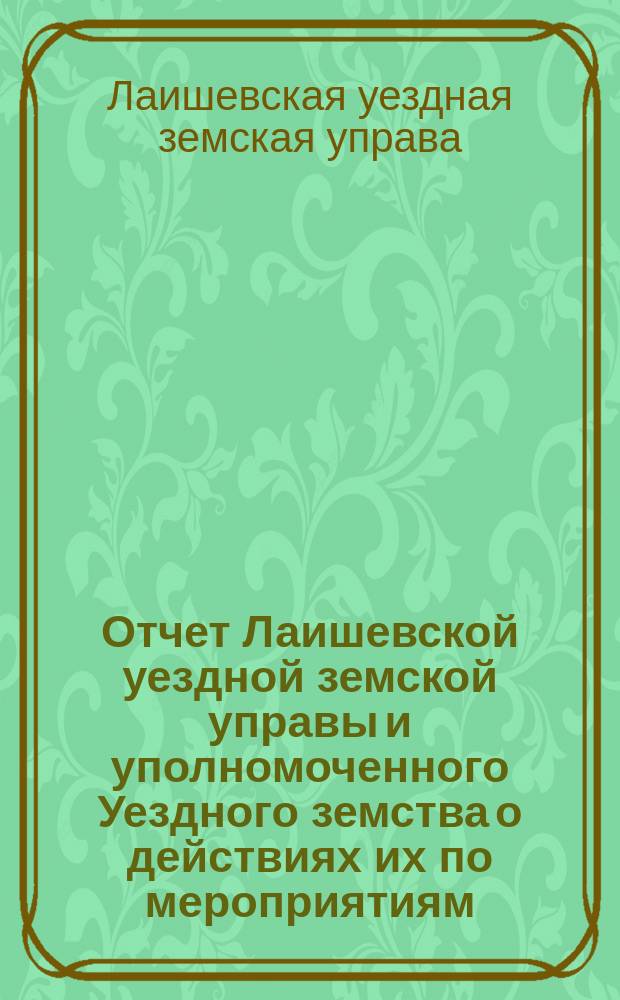 Отчет Лаишевской уездной земской управы и уполномоченного Уездного земства о действиях их по мероприятиям, относящимся к борьбе с последствиями неурожайного бедствия в 1906 году