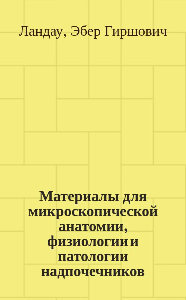 Материалы для микроскопической анатомии, физиологии и патологии надпочечников : Эксперим. исслед. : Дис. на степ. д-ра мед. Э.Г. Ландау, ассист. при Анатом. ин-те Имп. Юрьев. ун-та