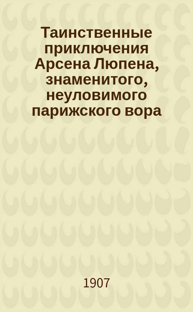 ... Таинственные приключения Арсена Люпена, знаменитого, неуловимого парижского вора : [Вып. 1]-. [Вып. 1]