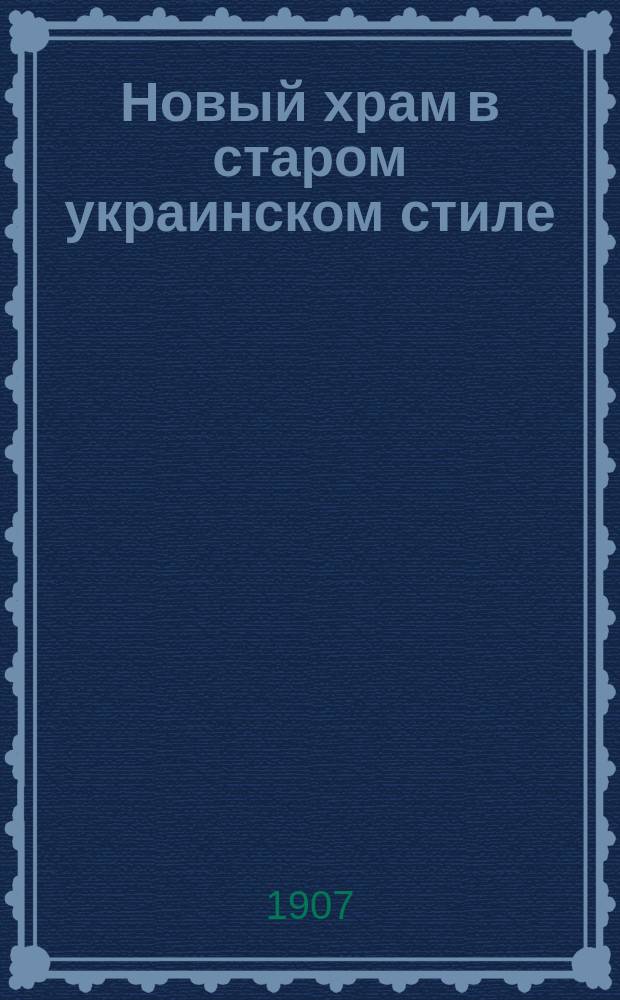 Новый храм в старом украинском стиле : Покров. церковь в селе Плешивце Полтав. губ