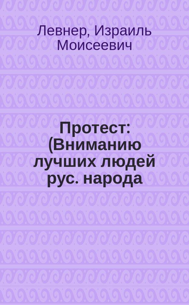 Протест : (Вниманию лучших людей рус. народа) : По поводу брош. "Талмуд, кагал и евр. печать". Вып. 1-