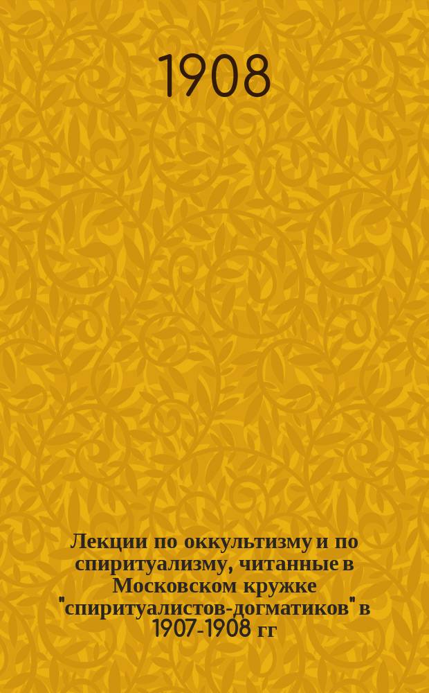 Лекции по оккультизму и по спиритуализму, читанные в Московском кружке "спиритуалистов-догматиков" в 1907-1908 гг : Лекция 1-2. Лекция 2
