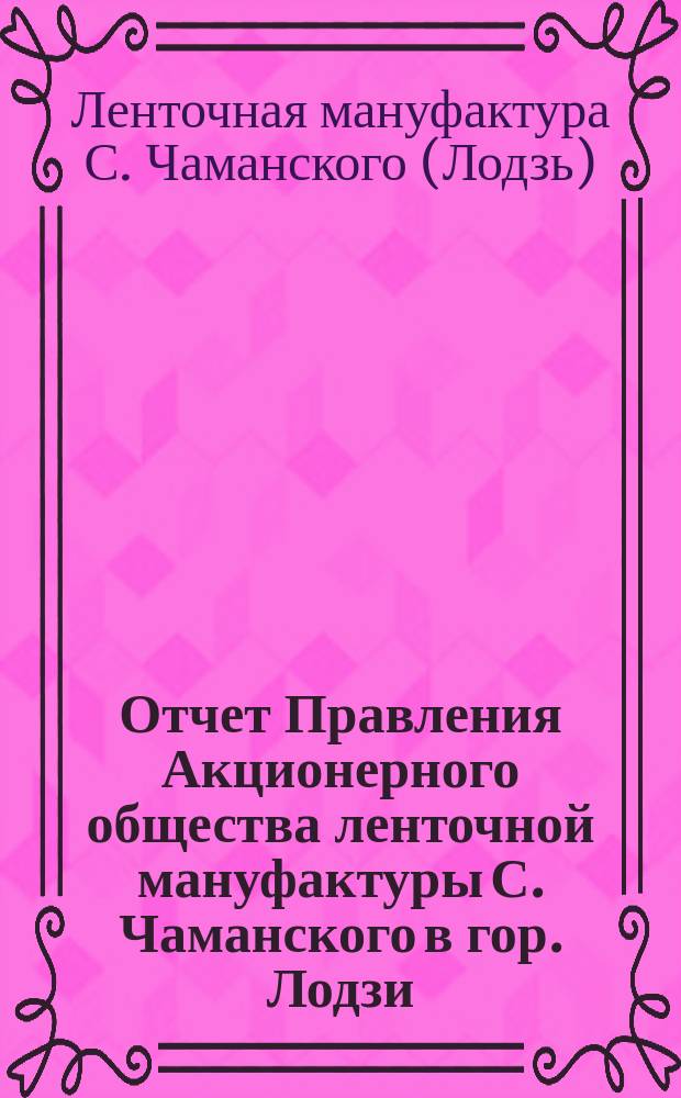 Отчет Правления Акционерного общества ленточной мануфактуры С. Чаманского в гор. Лодзи...
