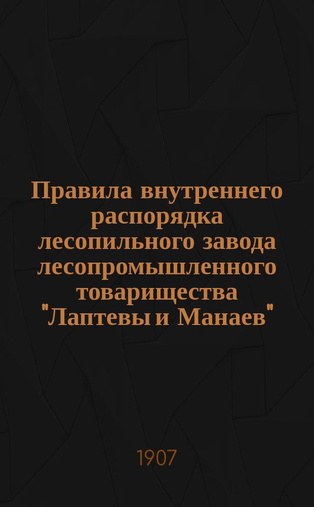 Правила внутреннего распорядка лесопильного завода лесопромышленного товарищества "Лаптевы и Манаев" : Утв. 8 дек. 1905 г.