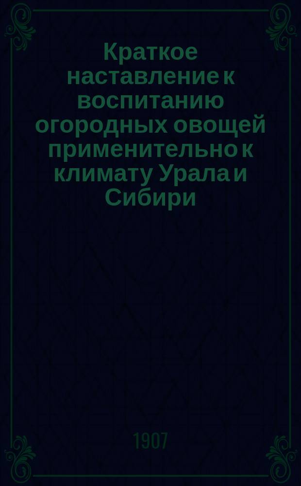 Краткое наставление к воспитанию огородных овощей применительно к климату Урала и Сибири