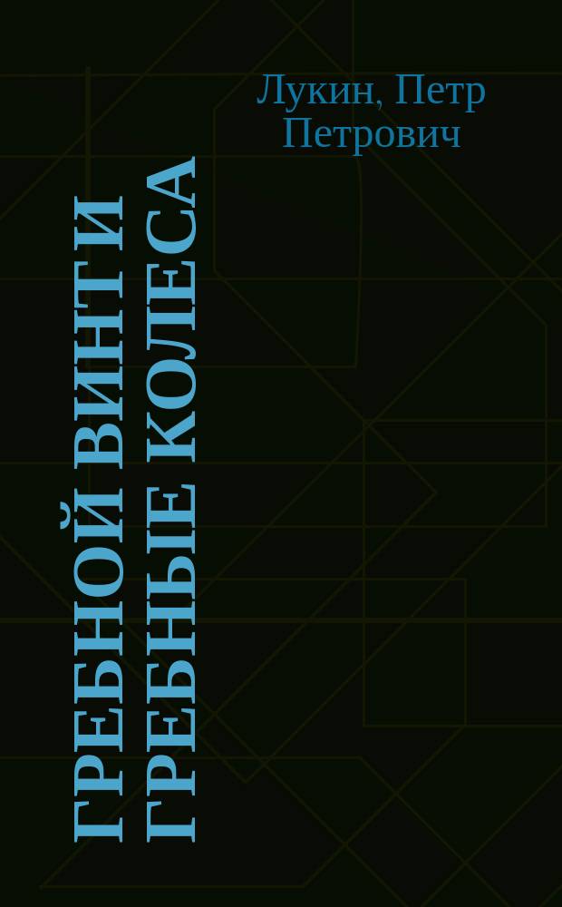 Гребной винт и гребные колеса : Лекции, чит. П.П. Лукиным на 3 сем. Кораблестроит. отд-ния. 1907/8 уч. г
