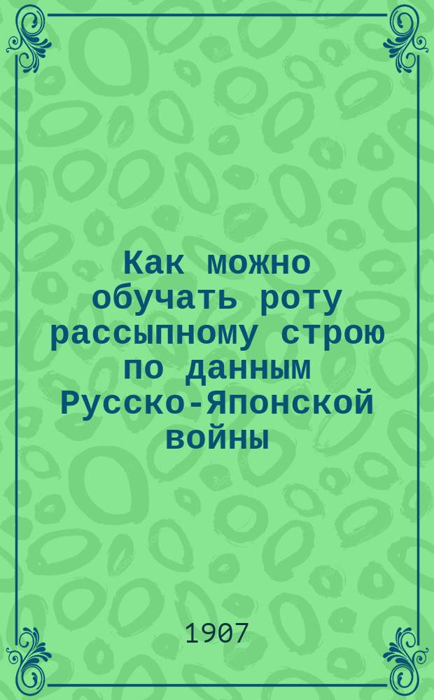 Как можно обучать роту рассыпному строю по данным Русско-Японской войны : (Ротные односторон. такт. ученья с самоокапыванием и обознач. неприятелем)