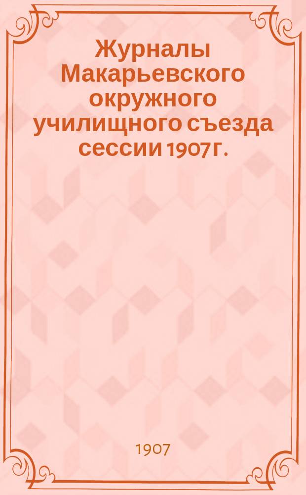 Журналы Макарьевского окружного училищного съезда сессии 1907 г.