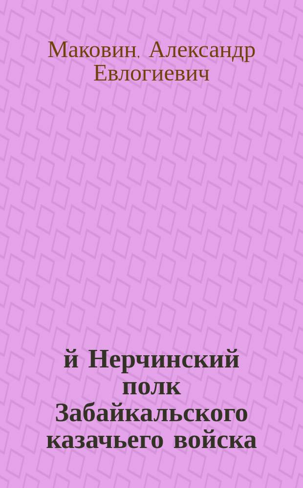 1-й Нерчинский полк Забайкальского казачьего войска : 1898-1906 гг. : Ист. очерк сост. А.Е. Маковкин