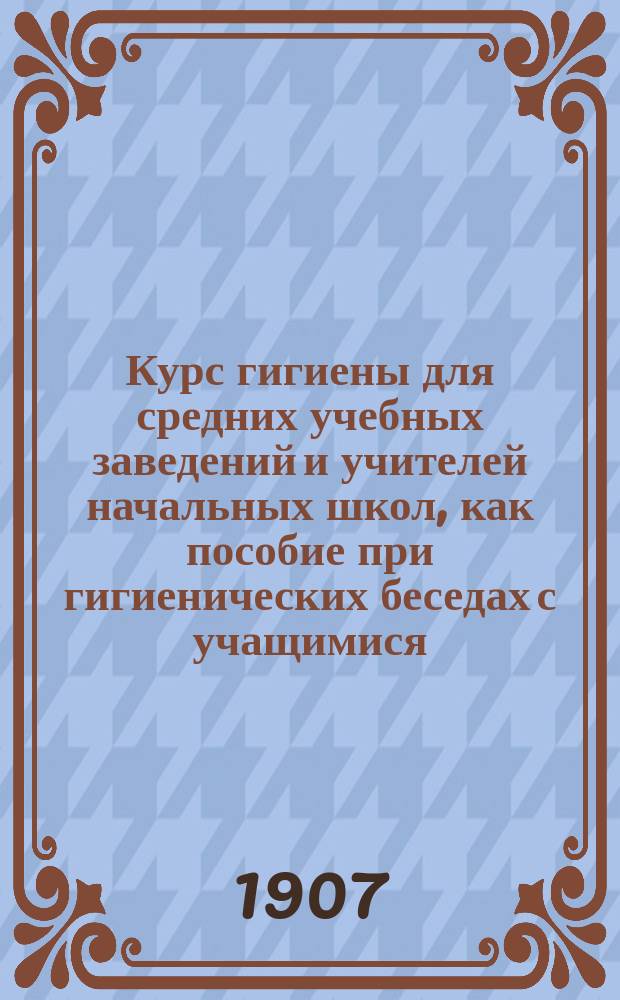... Курс гигиены для средних учебных заведений и учителей начальных школ, как пособие при гигиенических беседах с учащимися : Ч. 1-2