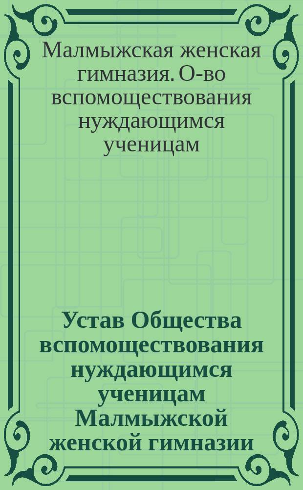Устав Общества вспомоществования нуждающимся ученицам Малмыжской женской гимназии : Утв. 22 окт. 1907 г.