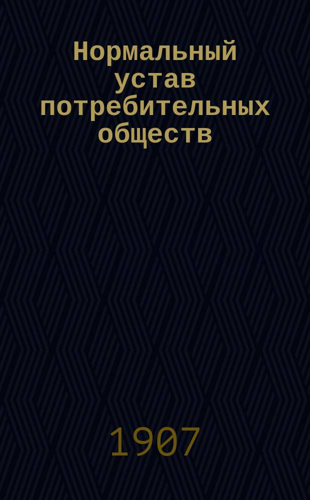 Нормальный устав потребительных обществ : Утв. министром вн. дел 13 мая 1897 г. : (Для Малмыж. о-ва потребителей)