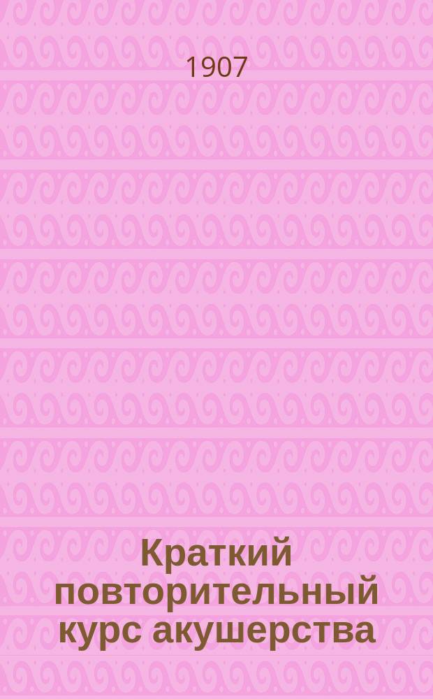 ... Краткий повторительный курс акушерства : Сост. согласно прогр. обучения повивал. бабок 2 разряда в повивал. шк