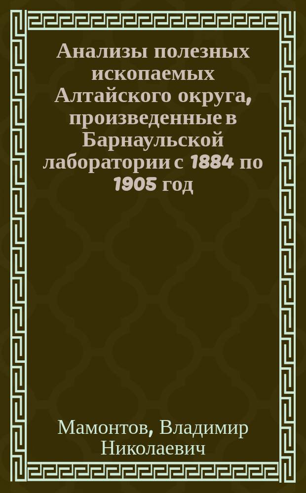 Анализы полезных ископаемых Алтайского округа, произведенные в Барнаульской лаборатории с 1884 по 1905 год