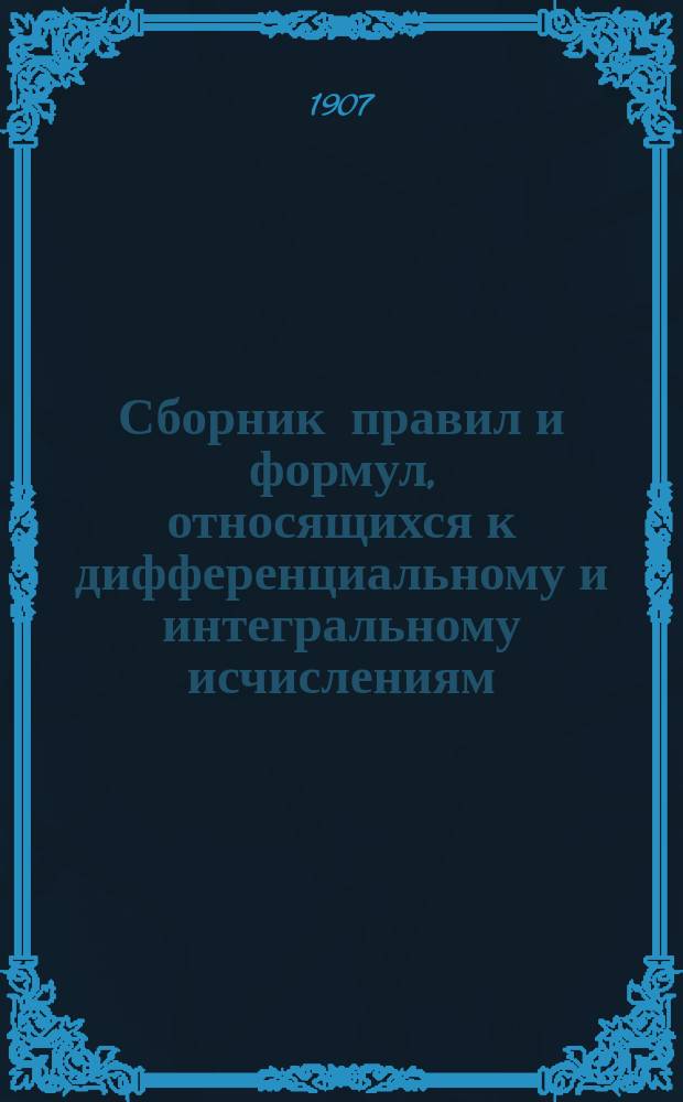 Сборник правил и формул, относящихся к дифференциальному и интегральному исчислениям : Вариац. исчисление Исчисление конечных разностей Подробные решения примеров по каждому отделу. Ч. 1-2. Ч. 1 : [Теория]