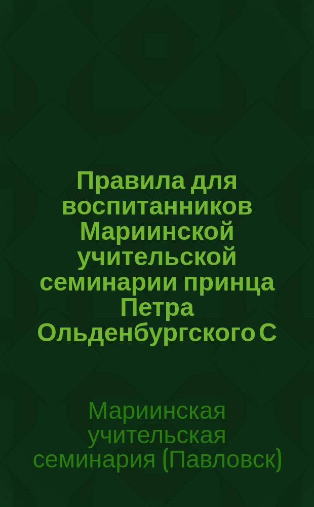 Правила для воспитанников Мариинской учительской семинарии принца Петра Ольденбургского С.-Петербургского воспитательного дома