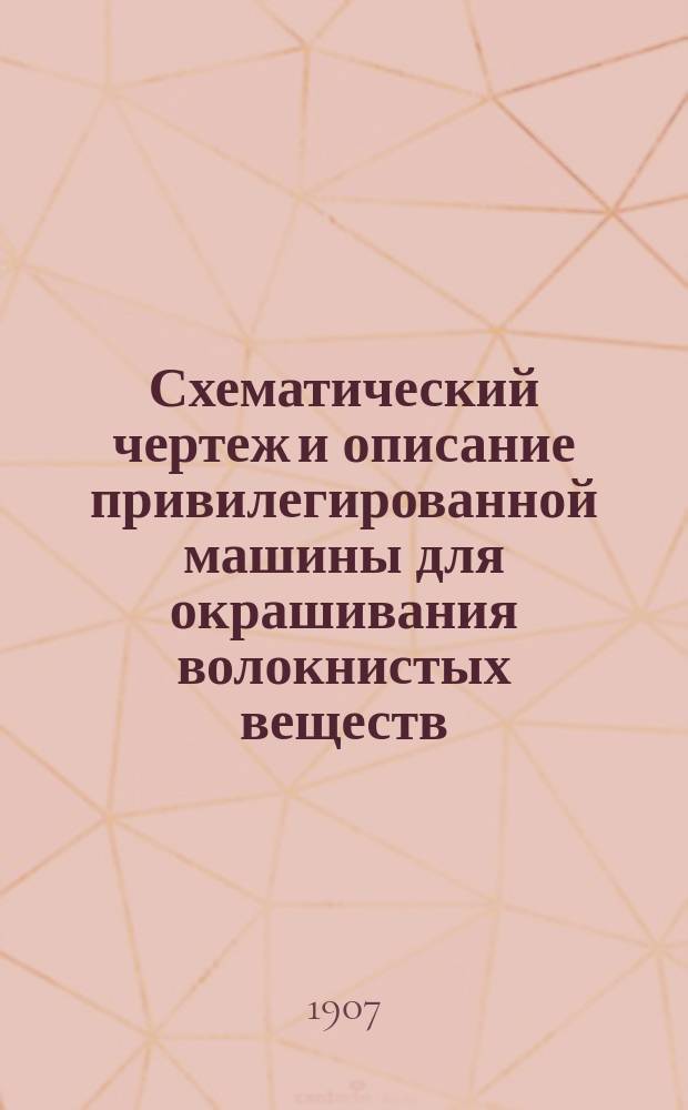 Схематический чертеж и описание привилегированной машины для окрашивания волокнистых веществ: хлопка, шерсти, льна и проч. : Изобретение Ивана Васильевича Марина