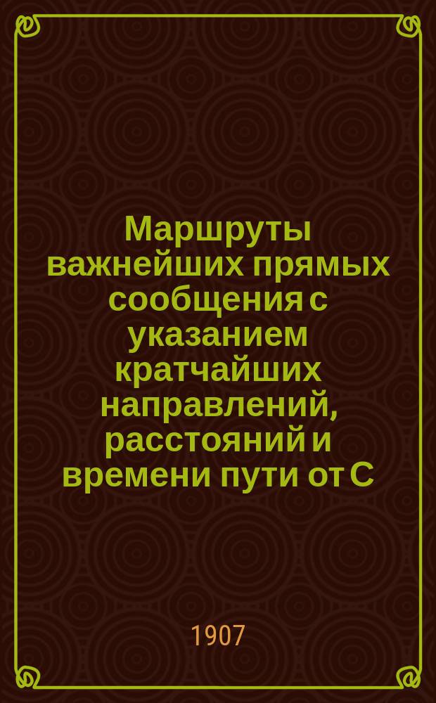 Маршруты важнейших прямых сообщения с указанием кратчайших направлений, расстояний и времени пути от С.-Петербурга, Москвы, Варшавы, Одессы, Риги и Киева до главнейших городов Российской империи