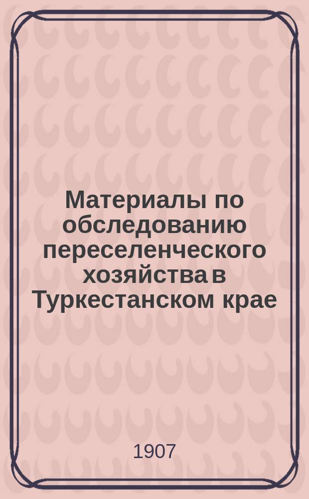 Материалы по обследованию переселенческого хозяйства в Туркестанском крае : 1-. 1 : Опыт определения нормы надела переселенцев по данным исследования Черняевского, Кауфманского и Константиновского, Ташкентского уезда