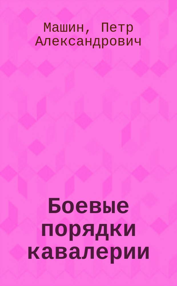 Боевые порядки кавалерии : Сб. разъяснений и доп. к 4 ч. Устава строевой кавалер. службы