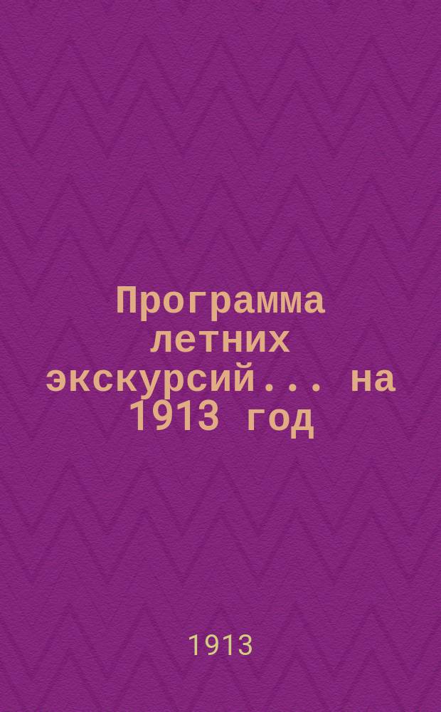 Программа летних экскурсий... ... на 1913 год