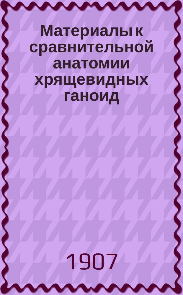 Материалы к сравнительной анатомии хрящевидных ганоид : 1-