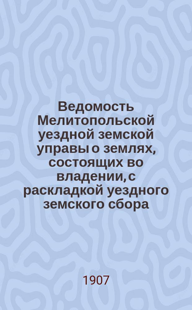Ведомость Мелитопольской уездной земской управы о землях, состоящих во владении, с раскладкой уездного земского сбора ... ... на 1908 год