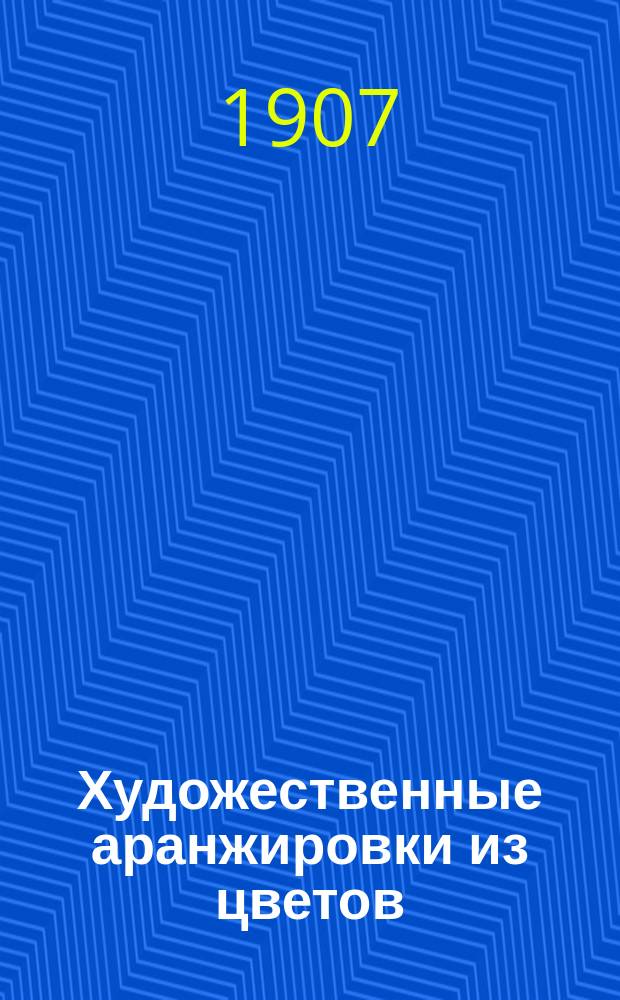 Художественные аранжировки из цветов : (Букеты, венки, гирлянды и т. п. изделия из цветов)
