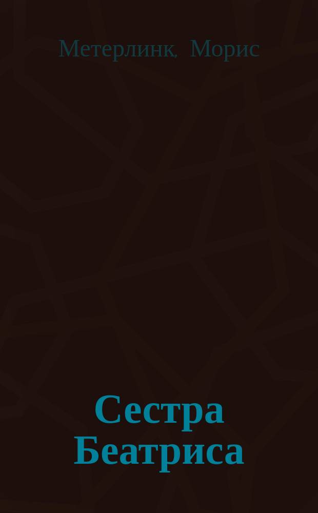 Сестра Беатриса: Мистерия в 3 д.; Смерть Тентажиля: Пьеса / Соч. Мориса Метерлинка; Пер. М.В. Пичета