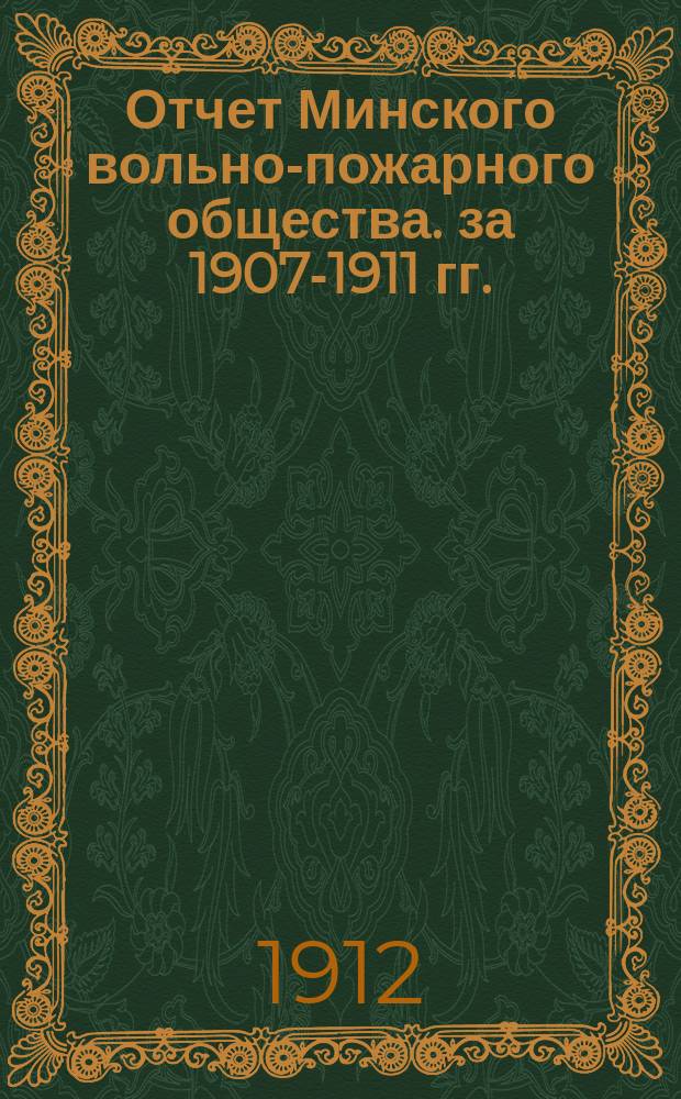 Отчет Минского вольно-пожарного общества. за 1907-1911 гг.