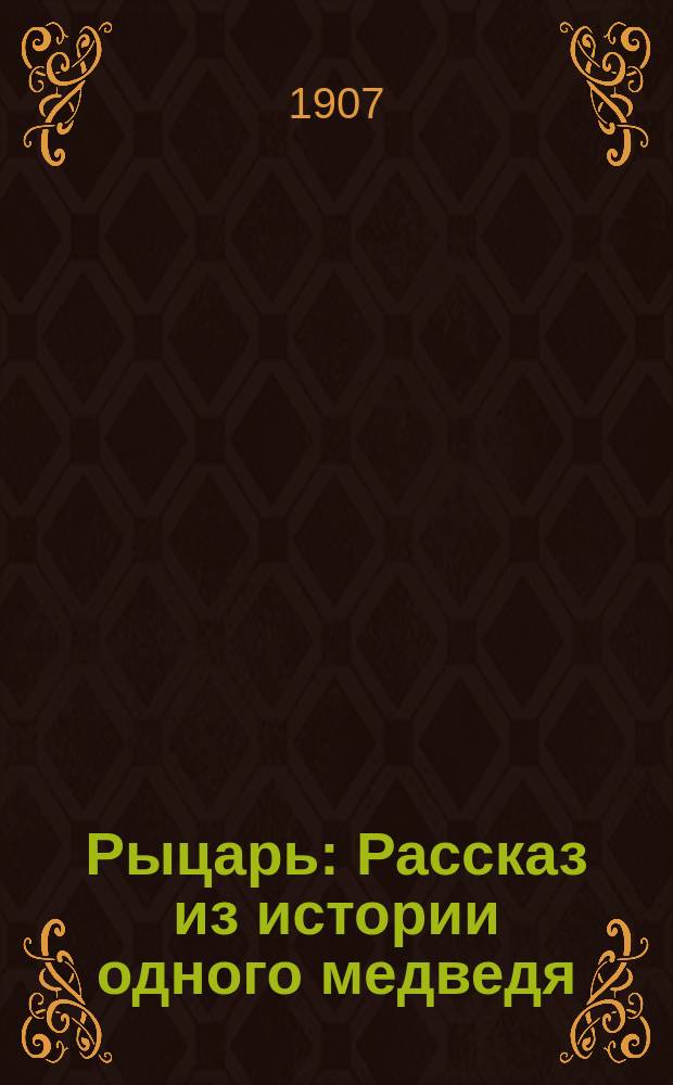 Рыцарь : Рассказ из истории одного медведя : Печ. с 1-го изд. ..