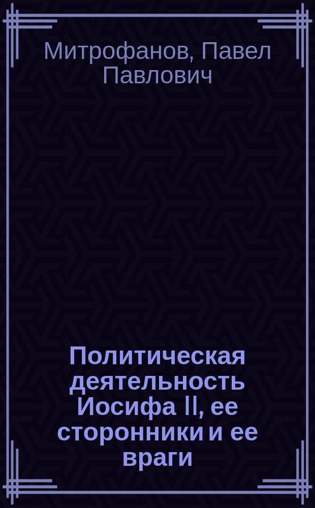 Политическая деятельность Иосифа II, ее сторонники и ее враги : (1780-1790)