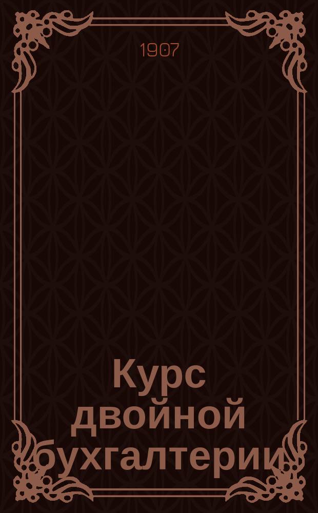 Курс двойной бухгалтерии : Руководство для торг. школ, уч-щ, бухгалтер. курсов и для лиц, занимающихся контор. и торг. делами