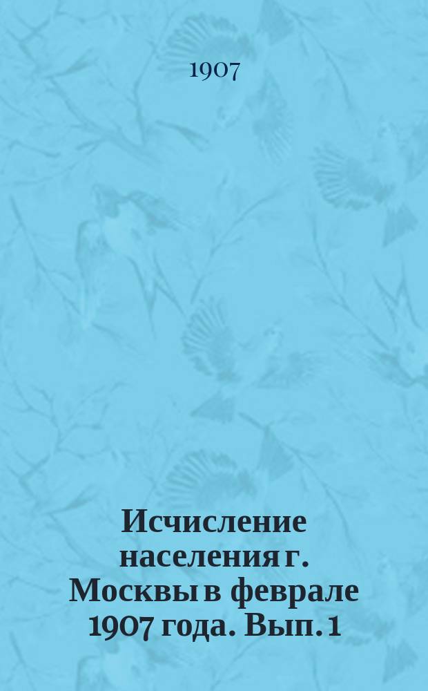 Исчисление населения г. Москвы в феврале 1907 года. Вып. 1
