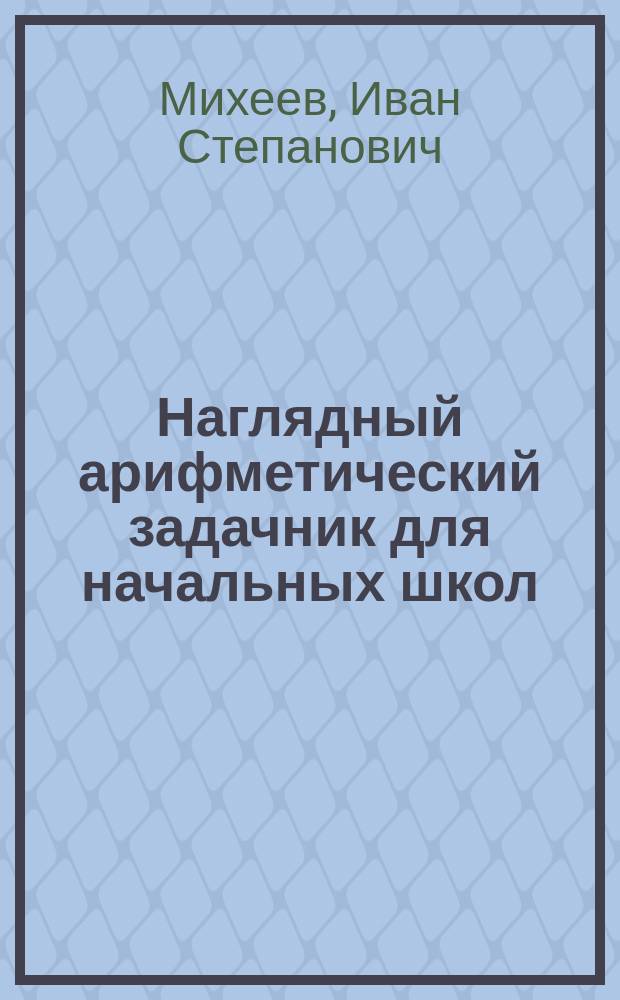 Наглядный арифметический задачник для начальных школ : Пособие для обучения первоначальному счислению