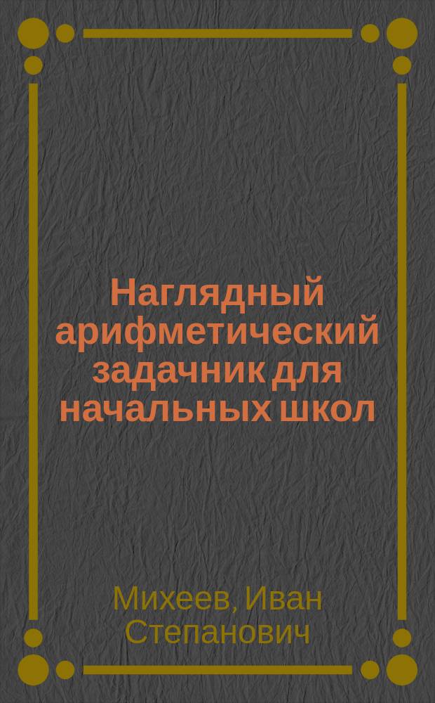 Наглядный арифметический задачник для начальных школ : Пособие для обучения первоначальному счислению