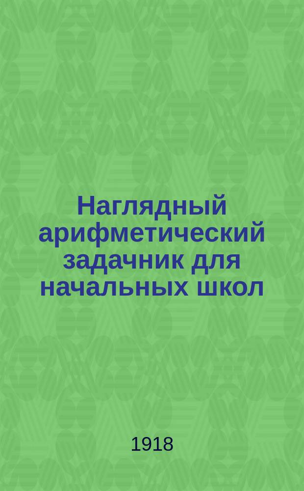 Наглядный арифметический задачник для начальных школ : Пособие для обучения первоначальному счислению