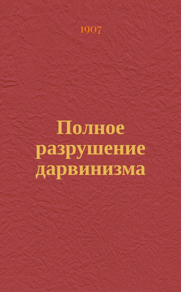 Полное разрушение дарвинизма : Шесть библейских дней и творения мира и моментальное его творение, выраженное математической формулой