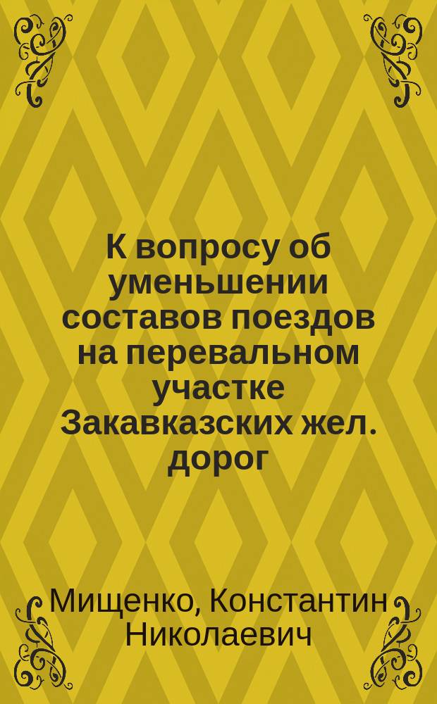 К вопросу об уменьшении составов поездов на перевальном участке Закавказских жел. дорог : (Влияние кривых на уменьшение силы тяги паровоза)