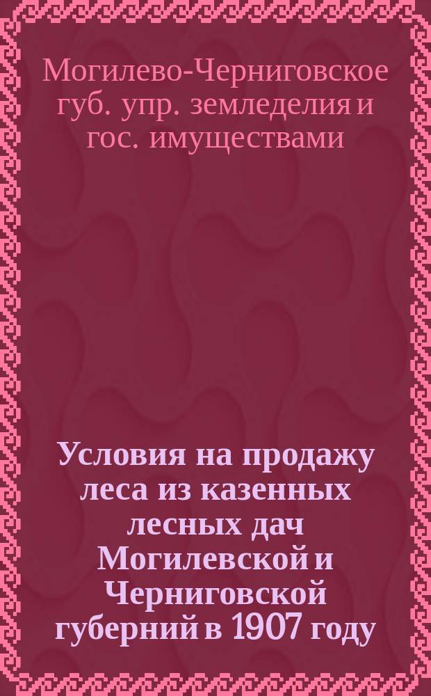 Условия на продажу леса из казенных лесных дач Могилевской и Черниговской губерний в 1907 году