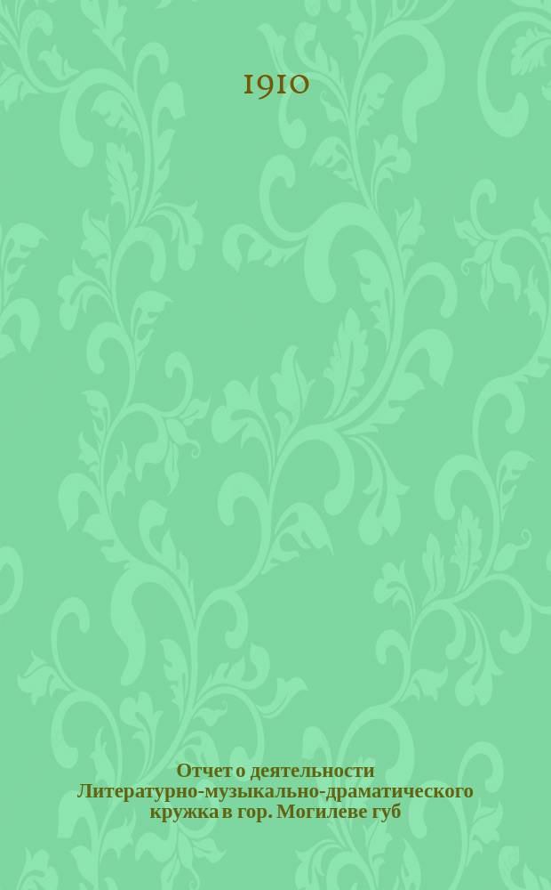 Отчет о деятельности Литературно-музыкально-драматического кружка в гор. Могилеве губ. ... за время с 1 сент. 1909 г. по 1 сент. 1910 г.