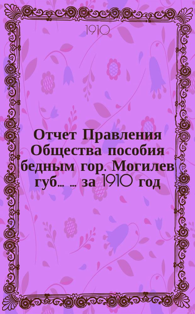 Отчет Правления Общества пособия бедным гор. Могилев губ. ... ... за 1910 год