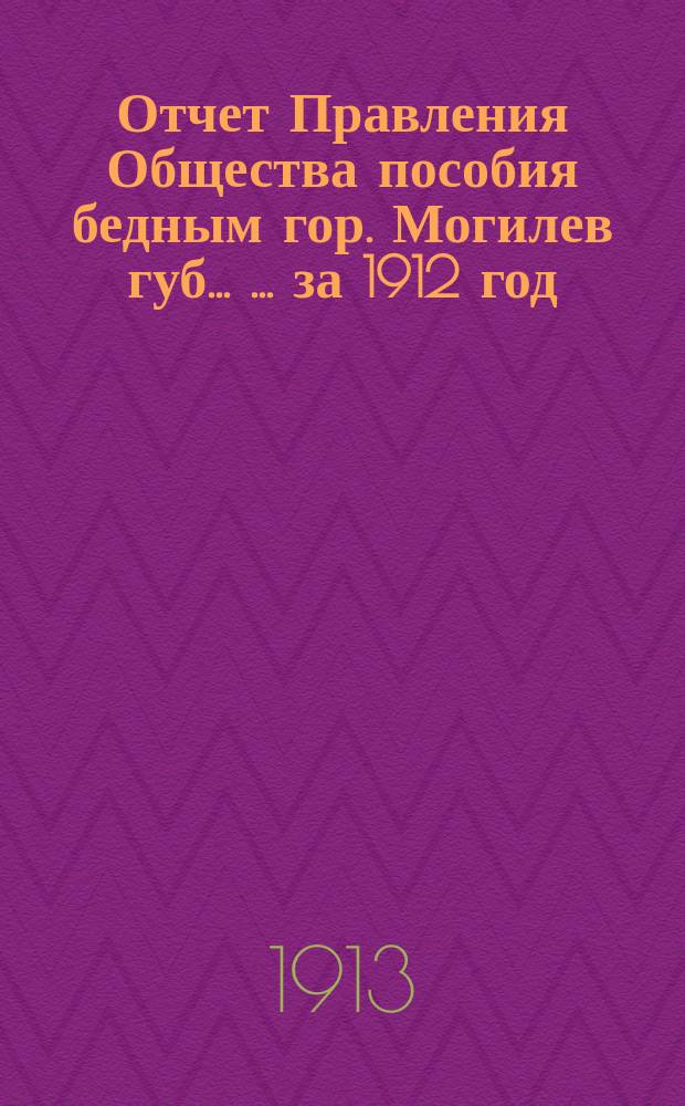 Отчет Правления Общества пособия бедным гор. Могилев губ. ... ... за 1912 год