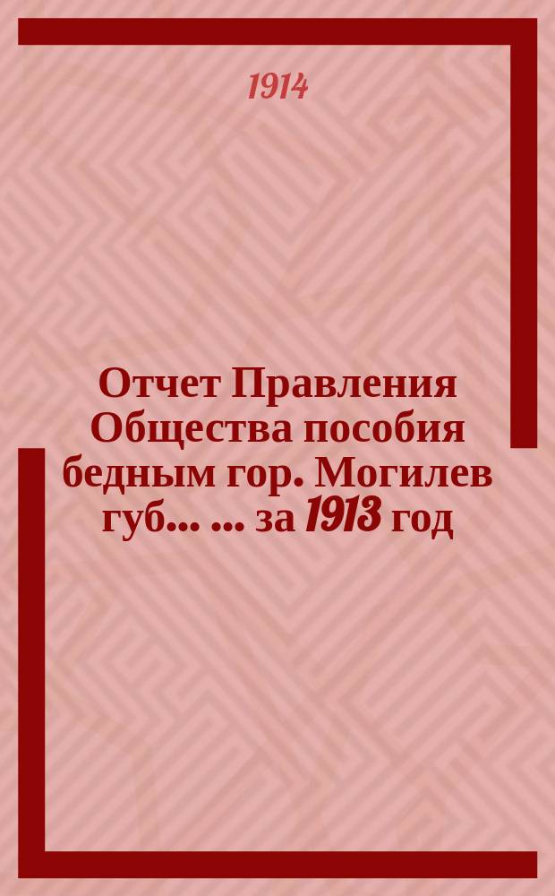 Отчет Правления Общества пособия бедным гор. Могилев губ. ... ... за 1913 год