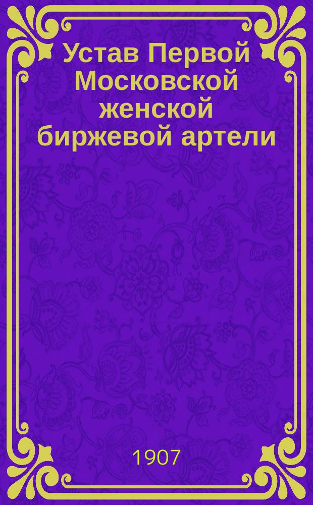 Устав Первой Московской женской биржевой артели : Утв. 15 июня 1907 г.